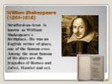 William Shakespeare (1564-1616). Stratford-on-Avon is known as William Shakespeare`s birthplace. He was an English writer of plays, one of the famous ever. Among the most famous of his plays are the tragedies of Romeo and Juliet, Hamlet and ect.