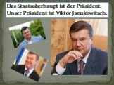 Das Staatsoberhaupt ist der Präsident. Unser Präsident ist Viktor Janukowitsch.