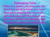 Interesting Facts. When U.S. fighter jets flew near the Dead Sea, which is below sea level, then, when passing the zero point, all electronics will be cleared and they were turned over, thinking that fly from the other side of the Earth.