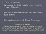 Correct a mistake: Remarque took the middle name Maria in honor of his wife. Erich Paul Remark was born in a working-class family. His most famous book Three Comrades. Questions for discussion: Did you know him earlier? Have you read any books of Remarque? What do you think about them? Do you like t