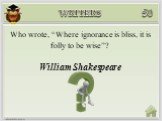 William Shakespeare. Who wrote, “Where ignorance is bliss, it is folly to be wise”?