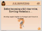 Rowling taught English in Portugal and French in Scotland. Before becoming a full-time writer, Rowling worked as a …