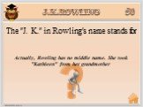 Actually, Rowling has no middle name. She took "Kathleen" from her grandmother. The "J. K." in Rowling's name stands for