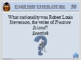 Scottish. What nationality was Robert Louis Stevenson, the writer of Treasure Island?