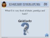 Goldilocks. What G is very fond of chairs, porridge and beds?