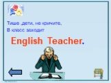 Тише ,дети, не кричите, В класс заходит English Teacher.