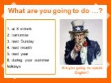What are you going to do …? 1. at 8 o’clock 2. tomorrow 3. next Sunday 4. next month 5. next year 6. during your summer holidays. Are you going to speak English?