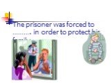 The prisoner was forced to ………. in order to protect his family.