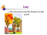 Lay. The mourners laid the flowers on the grave