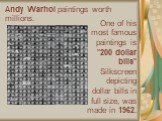 Andy Warhol paintings worth millions. One of his most famous paintings is "200 dollar bills" Silkscreen depicting dollar bills in full size, was made in 1962.