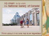 Think about it no one has ever regretted! My dream is to visit the National Gallery of Canada!