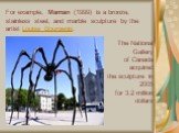 For example, Maman (1999) is a bronze, stainless steel, and marble sculpture by the artist Louise Bourgeois. The National Gallery of Canada acquired the sculpture in 2005 for 3.2 million dollars