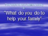 The topic of our lesson today is: “What do you do to help your family”