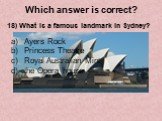 18) What is a famous landmark in Sydney? Ayers Rock Princess Theatre Royal Australian Mint the Opera house