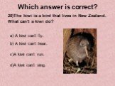20)The kiwi is a bird that lives in New Zealand. What can't a kiwi do? b) A kiwi can't hear. c)A kiwi can't run. d)A kiwi can't sing. a) A kiwi can't fly.