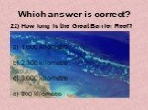 22) How long is the Great Barrier Reef? 1,600 kilometre 2,300 kilometre 3,000 kilometre 800 kilometre