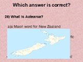 26) What is Aotearoa? a)a Maori word for New Zealand b)a group of islands in the South Pacific c)a name for a plant in New Zealand d)a name for an animal in New Zealand