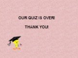 OUR QUIZ IS OVER! THANK YOU!