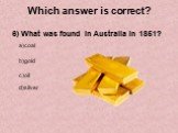6) What was found in Australia in 1851? a)coal b)gold c)oil d)silver