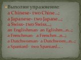 Выполни упражнение: a Chinese- two Chine…; a Japanese- two Japane…; a Swiss- two Swiss…; an Englishman- an Eglishm…n…; a Frenchman- a Frenchm…n…; a Dutchwoman- a Dutchwom…n…; a Spaniard- two Spaniard… .