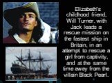Elizabeth's childhood friend, Will Turner, with Jack leads a rescue mission on the fastest ship in Britain, in an attempt to rescue a girl from captivity, and at the same time away from the villain Black Pearl.