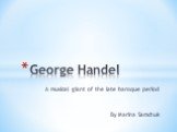A musical giant of the late baroque period By Marina Samchuk. George Handel