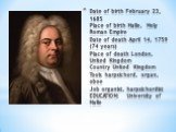 Date of birth February 23, 1685 Place of birth Halle, Holy Roman Empire Date of death April 14, 1759 (74 years) Place of death London, United Kingdom Country United Kingdom Tools harpsichord, organ, oboe Job organist, harpsichordist EDUCATION: University of Halle
