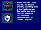 Based in Gaeta, Italy, the U.S. 6th Fleet’s primary operating area is the Mediterranean Sea as the operating force for US Naval Forces Europe headquartered in London, England.