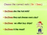 Do/Does she like hot milk? Do/Does they eat cheese every day? Do/Does we often buy chips? Do/Does it like meat? Choose the correct verb ( Do / Does)
