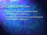 Exit Ticket Essay Quiz. Use 10 minutes to write this short answer essay question. How do physical, human, and biological factors shape Australia?