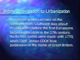 From Colonization to Urbanization. Aboriginal settlers arrived on the continent from Southeast Asia about 40,000 years before the first Europeans began exploration in the 17th century. No formal claims were made until 1770, when Capt. James COOK took possession in the name of Great Britain.