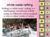 white water rafting. Rafting or white water rafting is a challenging recreational activity using an inflatable raft to navigate a river or other bodies of water.