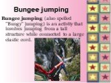 Bungee jumping. Bungee jumping (also spelled "Bungy" jumping) is an activity that involves jumping from a tall structure while connected to a large elastic cord.