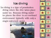 Ice diving. Ice diving is a type of penetration diving where the dive takes place under ice. Because diving under ice places the diver in an overhead environment typically with only a single entry/exit point.
