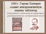 1888 г. Герман Холлерит создает электромагнитную машину табулятор (информация, нанесенная на перфокарты, расшифровывалась электрическим током)