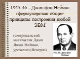 1945-46 – Джон фон Нейман сформулировал общие принципы построения любой ЭВМ. (американский математик Джон Янош Нейман, уроженец Венгрии)