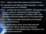 1957 – запуск Советским Союзом спутника Земли Исследовательская фирма ARPA предлагает создать компьютерную сеть ARPANET 1969 - в рамках проекта сеть ARPANET объединила уже четыре научных учреждения. Первый сервер ARPANET был установлен 1 сентября 1969 года в Калифорнийском университете в Лос-Анджеле