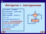 Алгоритм с повторением. или цикл - форма организации действий, при которой выполнение одной и той же последовательности команд повторяется, пока выполняется некоторое заранее установленное условие.