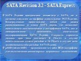 SATA Revision 3.2 - SATA Express. SATA Express программно совместим с SATA, но в качестве несущего интерфейса используется PCI Express. Конструктивно представляет собой два рядом расположенных в длину SATA порта, что позволяет использовать как накопители с интерфейсом SATA, так и непосредственно нак