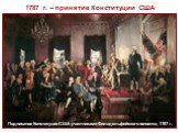 1787 г. – принятие Конституции США. Подписание Конституции США участниками Филадельфийского конвента, 1787 г.