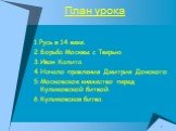 План урока. 1.Русь в 14 веке. 2.Борьба Москвы с Тверью. 3.Иван Калита. 4.Начало правления Дмитрия Донского. 5.Московское княжество перед Куликовской битвой. 6.Куликовская битва.