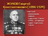 ЖУКОВ Георгий Константинович (1896-1974). советский военачальник, маршал Советского Союза (1943), четырежды Герой Советского Союза