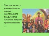 Одновременно с установлением татаро – монгольского владычества началось мирное проникновение …..