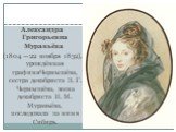 Александра Григорьевна Муравьёва (1804 — 22 ноября 1832), урождённая графиняЧернышёва, сестра декабриста З. Г. Чернышёва, жена декабриста Н. М. Муравьёва, последовала за ним в Сибирь.
