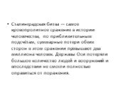 Сталинградская битва — самое кровопролитное сражение в истории человечества, по приблизительным подсчётам, суммарные потери обеих сторон в этом сражении превышают два миллиона человек. Державы Оси потеряли большое количество людей и вооружений и впоследствии не смогли полностью оправиться от поражен