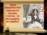 Через предательство никогда не сыскать счастья, не обольщайся, не надейся.