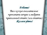 Ребята! Вам нужно внимательно прочитать вопрос и выбрать правильный ответ (или ответы). Желаю удачи!