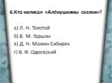 6.Кто написал «Алёнушкины сказки»? а) Л. Н. Толстой б) В. М. Гаршин в) Д. Н. Мамин-Сибиряк г) В. Ф. Одоевский