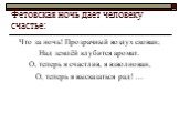 Фетовская ночь даёт человеку счастье: Что за ночь! Прозрачный воздух скован; Над землёй клубится аромат. О, теперь я счастлив, я взволнован, О, теперь я высказаться рад! …