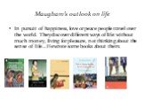 Maugham’s outlook on life. In pursuit of happiness, love or peace people travel over the world. They discover different ways of life: without much money, living for pleasure, not thinking about the sense of life… He wrote some books about them.